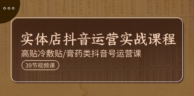 （11143期）实体店抖音运营实操课程，高贴冷敷贴/膏药类抖音号运营课（39节）-一起网创