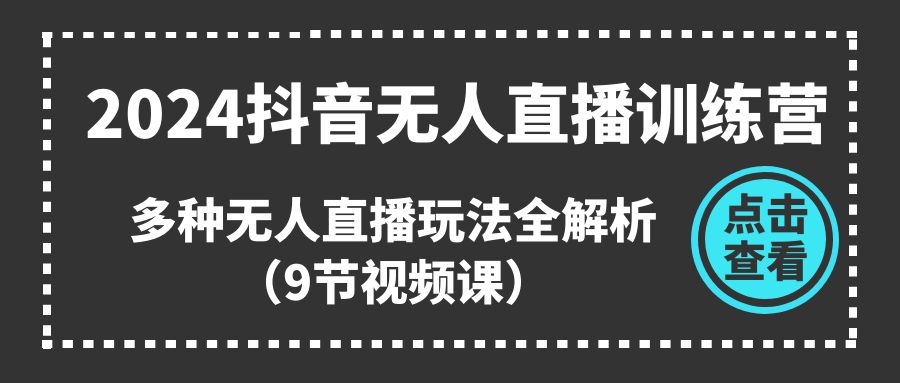 （11136期）2024抖音无人直播训练营，多种无人直播玩法全解析（9节视频课）-一起网创