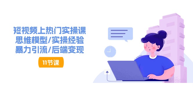 （11113期）短视频上热门实操课，思维模型/实操经验/暴力引流/后端变现（11节）-一起网创