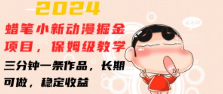 2024蜡笔小新动漫掘金项目，保姆级教学，三分钟一条作品，长期可做，稳定收益 【揭秘】-一起网创