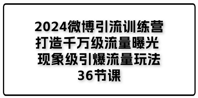 （11333期）2024微博引流训练营「打造千万级流量曝光 现象级引爆流量玩法」36节课-一起网创