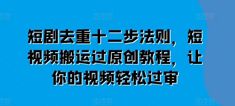 短剧去重十二步法则，短视频搬运过原创教程，让你的视频轻松过审-一起网创