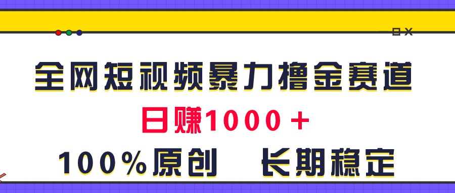 （11341期）全网短视频暴力撸金赛道，日入1000＋！原创玩法，长期稳定-一起网创