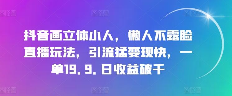 抖音画立体小人，懒人不露脸直播玩法，引流猛变现快，一单19.9.日收益破千【揭秘】-一起网创