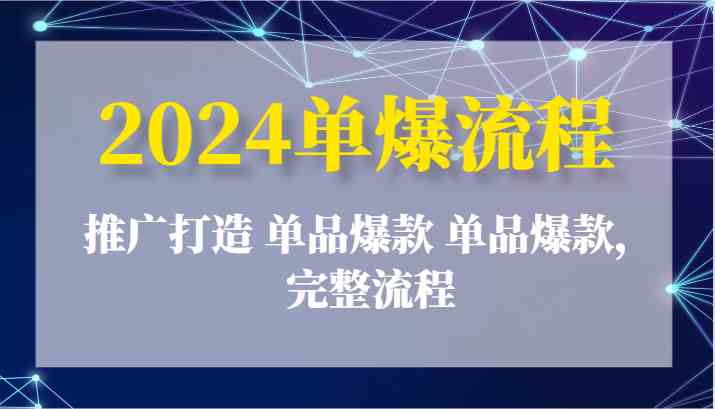 2024单爆流程：推广打造 单品爆款 单品爆款，完整流程-一起网创