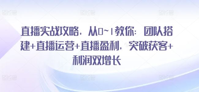 直播实战攻略，​从0~1教你：团队搭建+直播运营+直播盈利，突破获客+利润双增长-一起网创