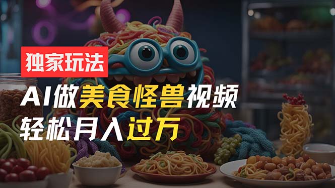 （11357期）零门槛操作，AI美食怪兽短视频玩法，月入过万新手也能做！-一起网创