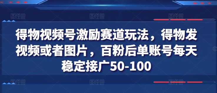 得物视频号激励赛道玩法，得物发视频或者图片，百粉后单账号每天稳定接广50-100-一起网创