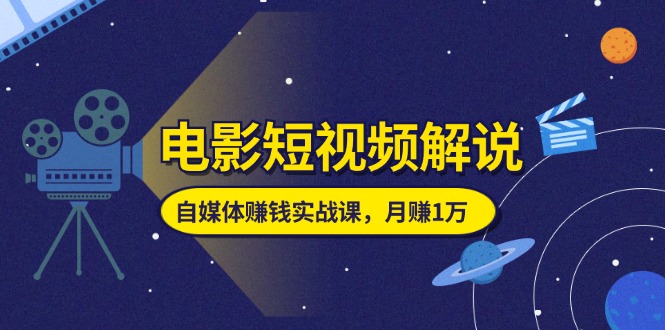 （11371期）电影短视频解说，自媒体赚钱实战课，教你做电影解说短视频，月赚1万-一起网创