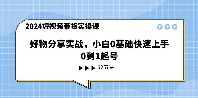 （11372期）2024短视频带货实操课，好物分享实战，小白0基础快速上手，0到1起号-一起网创