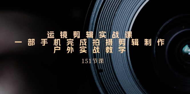 （11374期）运镜剪辑实战课，一部手机完成拍摄剪辑制作，户外实战教学（151节课）-一起网创