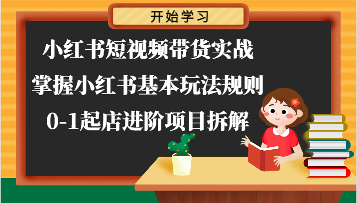 小红书短视频带货实战-掌握小红书基本玩法规则，0-1起店进阶项目拆解-一起网创