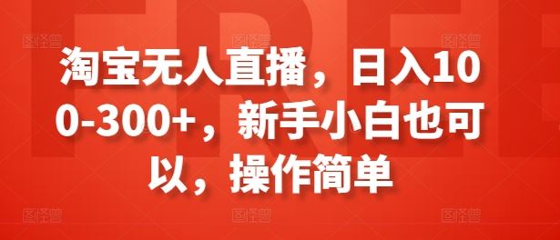 淘宝无人直播，日入100-300+，新手小白也可以，操作简单-一起网创
