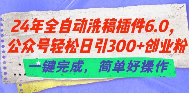 24年全自动洗稿插件6.0.公众号轻松日引300+创业粉，一键完成，简单好操作【揭秘】-一起网创
