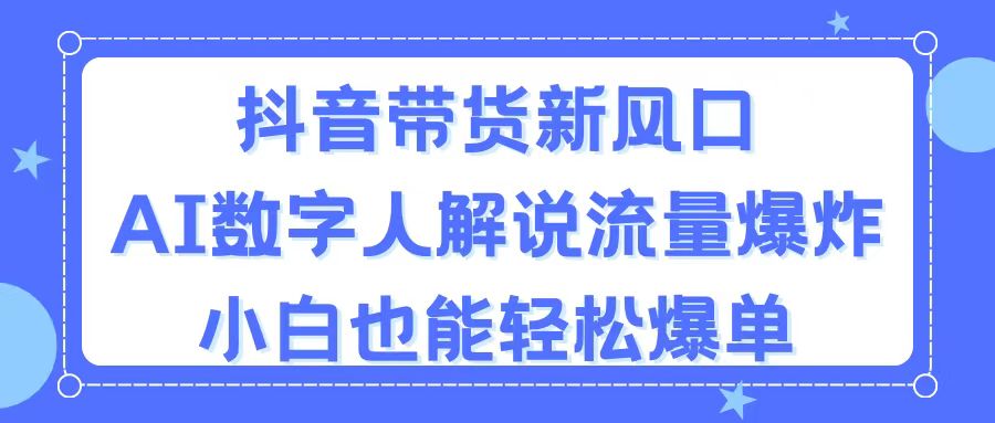 （11401期）抖音带货新风口，AI数字人解说，流量爆炸，小白也能轻松爆单-一起网创