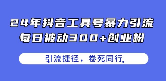 24年抖音工具号暴力引流，每日被动300+创业粉，创业粉捷径，卷死同行【揭秘】-一起网创