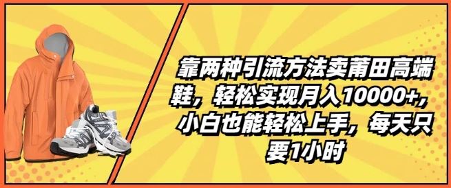 靠两种引流方法卖莆田高端鞋，轻松实现月入1W+，小白也能轻松上手，每天只要1小时【揭秘】-一起网创