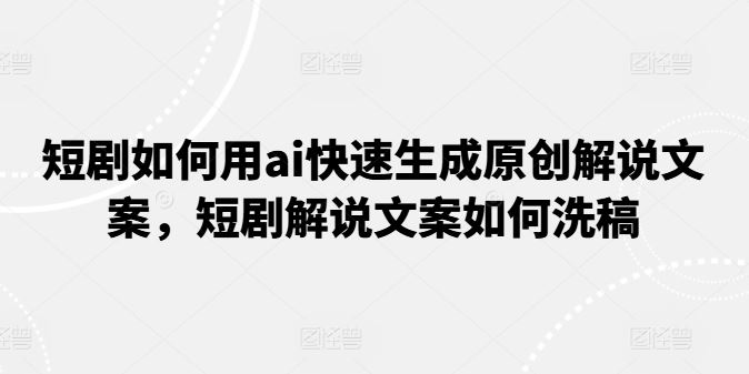 短剧如何用ai快速生成原创解说文案，短剧解说文案如何洗稿-一起网创