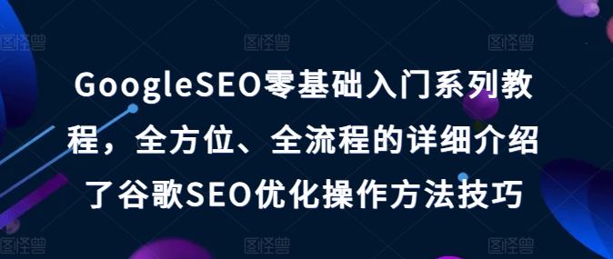 GoogleSEO零基础入门系列教程，全方位、全流程的详细介绍了谷歌SEO优化操作方法技巧-一起网创
