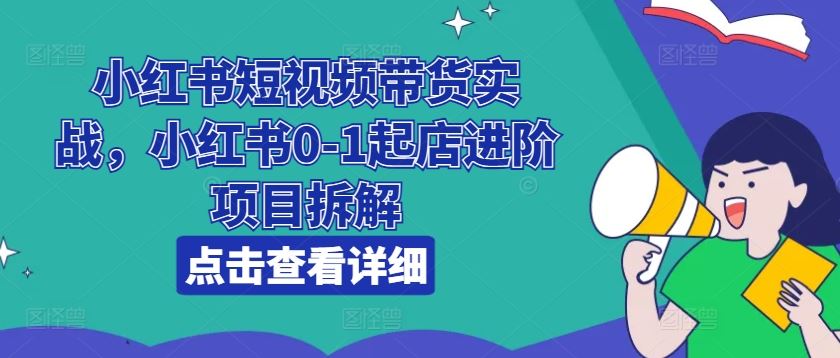 小红书短视频带货实战，小红书0-1起店进阶项目拆解-一起网创