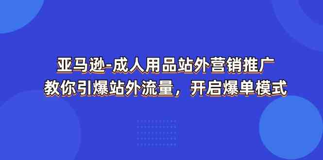 亚马逊成人用品站外营销推广，教你引爆站外流量，开启爆单模式-一起网创