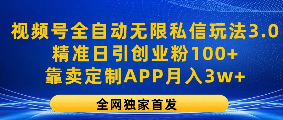 视频号全自动无限私信玩法3.0，精准日引创业粉100+，靠卖定制APP月入3w+-一起网创