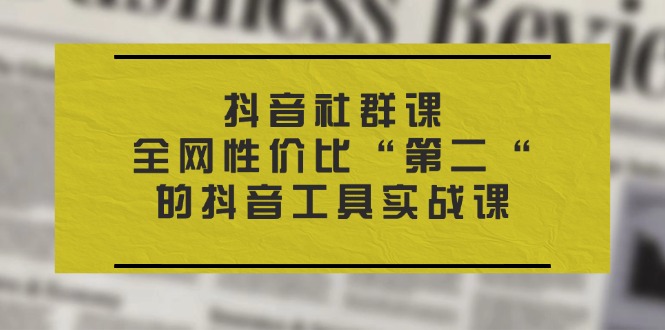（11416期）抖音 社群课，全网性价比“第二“的抖音工具实战课-一起网创