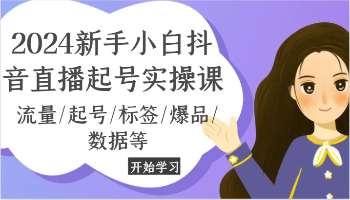 2024新手小白抖音直播起号实操课，流量/起号/标签/爆品/数据等-一起网创