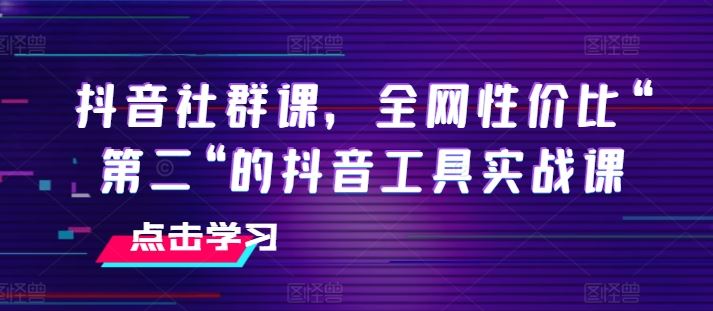 抖音社群课，全网性价比“第二“的抖音工具实战课-一起网创