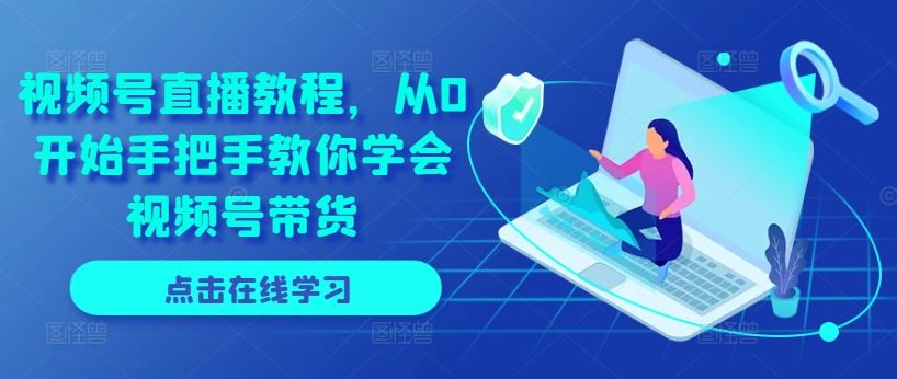 视频号直播教程，从0开始手把手教你学会视频号带货-一起网创