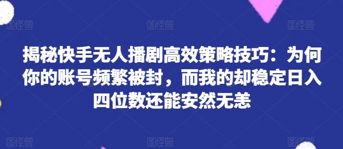 揭秘快手无人播剧高效策略技巧：为何你的账号频繁被封，而我的却稳定日入四位数还能安然无恙【揭秘】-一起网创