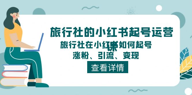 旅行社的小红书起号运营课，旅行社在小红书如何起号、涨粉、引流、变现-一起网创