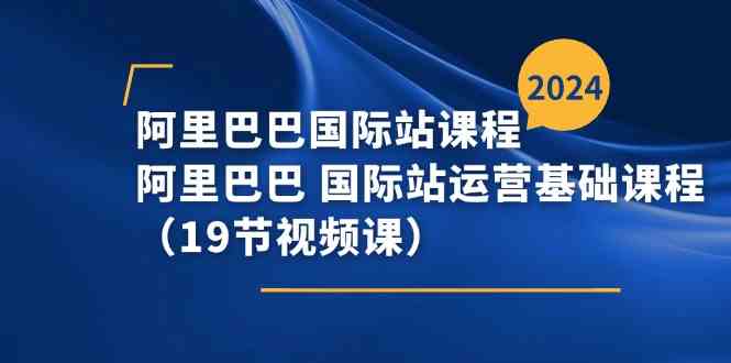 阿里巴巴国际站课程，阿里巴巴国际站运营基础课程（19节视频课）-一起网创