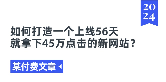 （11420期）某付费文章《如何打造一个上线56天就拿下45万点击的新网站？》-一起网创