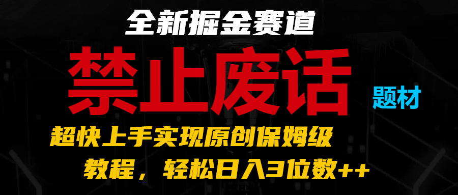全新掘金赛道 禁止废话题材，超快上手实现原创保姆级教程，轻松日入3位数++-一起网创
