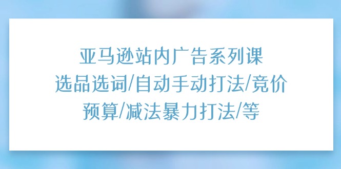 （11429期）亚马逊站内广告系列课：选品选词/自动手动打法/竞价预算/减法暴力打法/等-一起网创