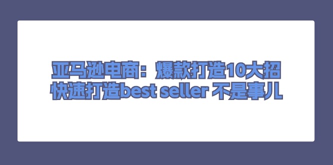 （11431期）亚马逊电商：爆款打造10大招，快速打造best seller 不是事儿-一起网创