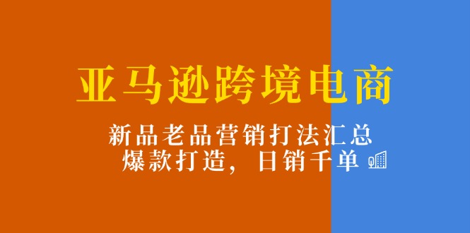 （11433期）亚马逊跨境电商：新品老品营销打法汇总，爆款打造，日销千单-一起网创