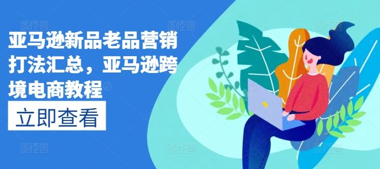亚马逊新品老品营销打法汇总，亚马逊跨境电商教程-一起网创