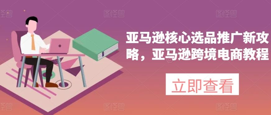 亚马逊核心选品推广新攻略，亚马逊跨境电商教程-一起网创