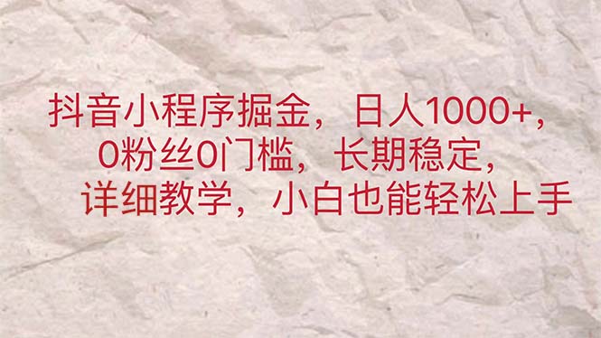（11447期）抖音小程序掘金，日人1000+，0粉丝0门槛，长期稳定，小白也能轻松上手-一起网创
