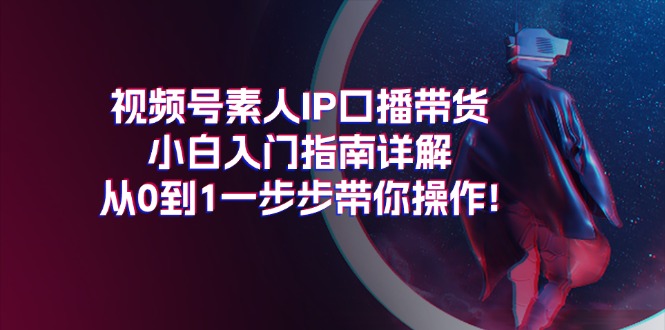 （11441期）视频号素人IP口播带货小白入门指南详解，从0到1一步步带你操作!-一起网创