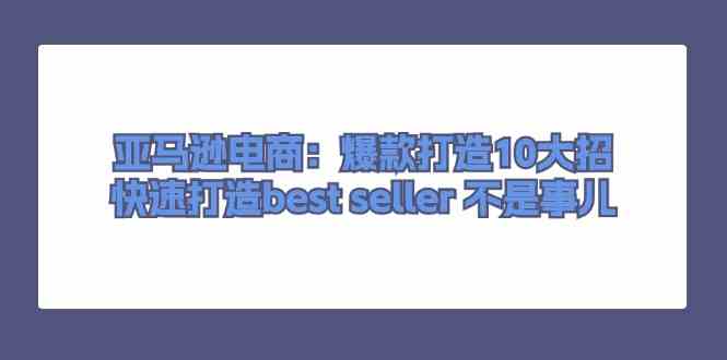亚马逊电商：爆款打造10大招，快速打造best seller不是事儿-一起网创