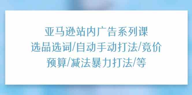 亚马逊站内广告系列课：选品选词/自动手动打法/竞价预算/减法暴力打法/等-一起网创