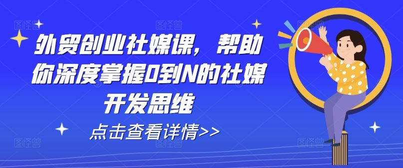 外贸创业社媒课，帮助你深度掌握0到N的社媒开发思维-一起网创