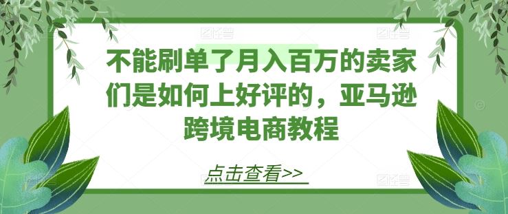 不能刷单了月入百万的卖家们是如何上好评的，亚马逊跨境电商教程-一起网创