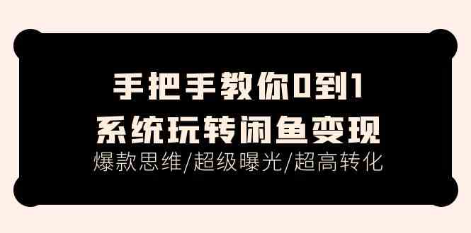 手把手教你0到1系统玩转闲鱼变现，爆款思维/超级曝光/超高转化（15节课）-一起网创