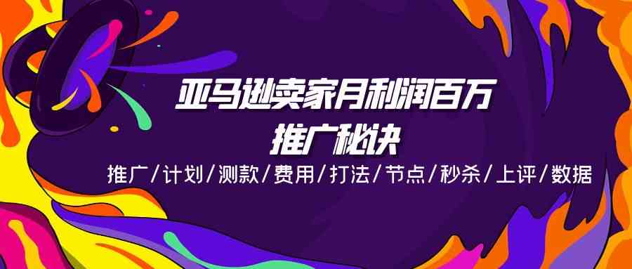 亚马逊卖家月利润百万的推广秘诀，推广/计划/测款/费用/打法/节点/秒杀/上评/数据-一起网创
