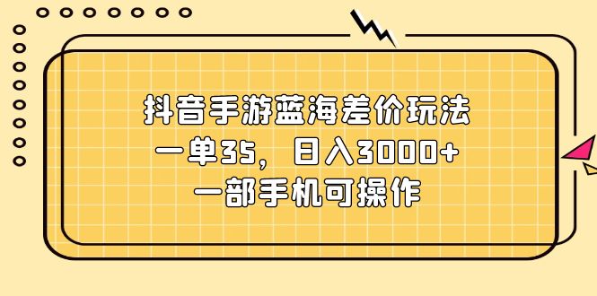 （11467期）抖音手游蓝海差价玩法，一单35，日入3000+，一部手机可操作-一起网创
