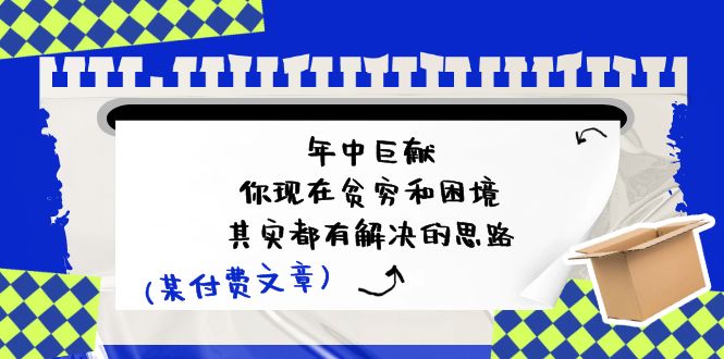 （11472期）某付费文：年中巨献-你现在贫穷和困境，其实都有解决的思路 (进来抄作业)-一起网创